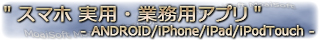 "スマホ・タブレットアプリ" - ANDROID/iPhone/iPad/iPodTouch -