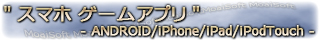 "スマホ・タブレットアプリ" - ANDROID/iPhone/iPad/iPodTouch -